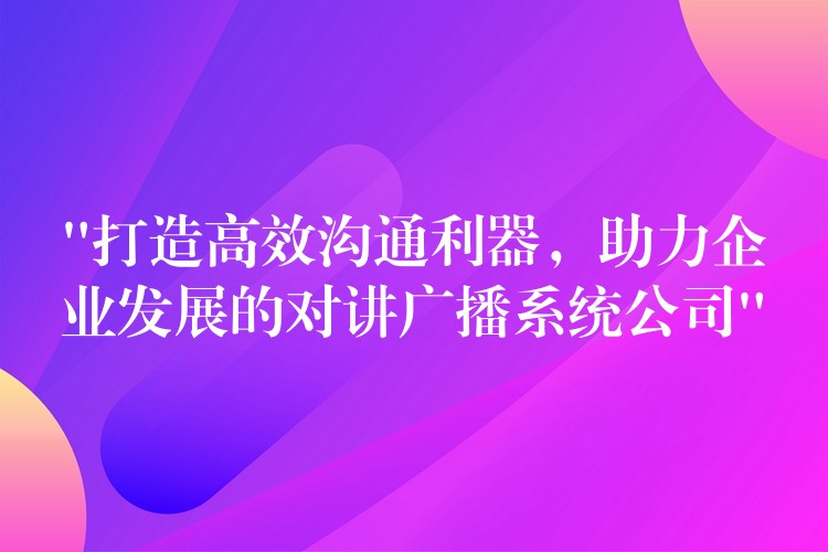  “打造高效沟通利器，助力企业发展的对讲广播系统公司”