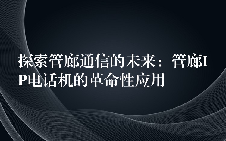  探索管廊通信的未来：管廊IP电话机的革命性应用