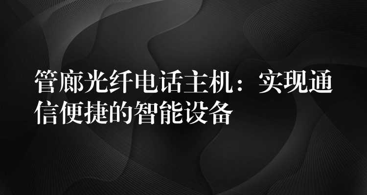 管廊光纤电话主机:实现通信便捷的智能设备 管廊光纤电话主机:实现通信便捷的智能设备