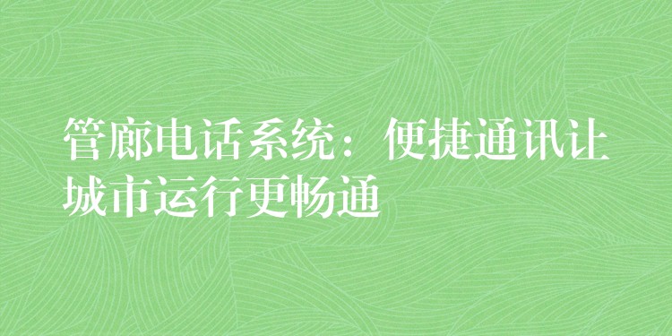  管廊电话系统：便捷通讯让城市运行更畅通