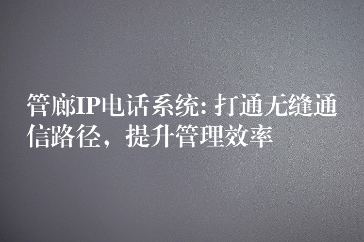 管廊IP电话系统: 打通无缝通信路径,提升管理效率 管廊IP电话系统: 打通无缝通信路径,提升管理效率