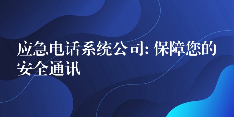 应急电话系统公司: 保障您的安全通讯 应急电话系统公司: 保障您的安全通讯