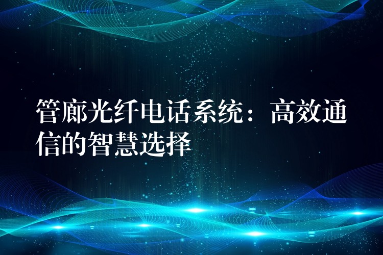  管廊光纤电话系统：高效通信的智慧选择