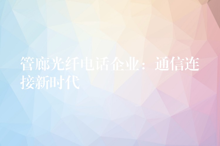  管廊光纤电话企业：通信连接新时代