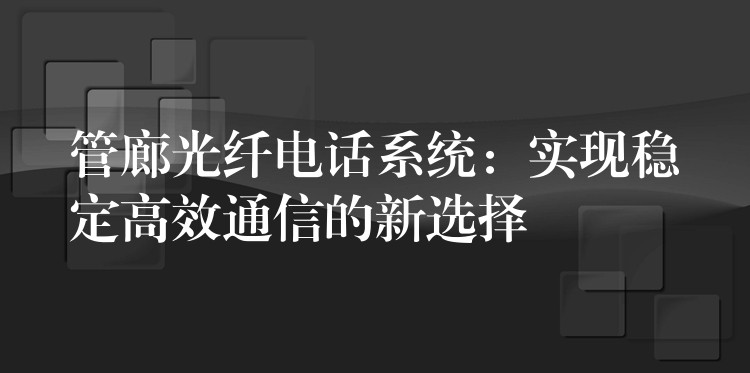  管廊光纤电话系统：实现稳定高效通信的新选择