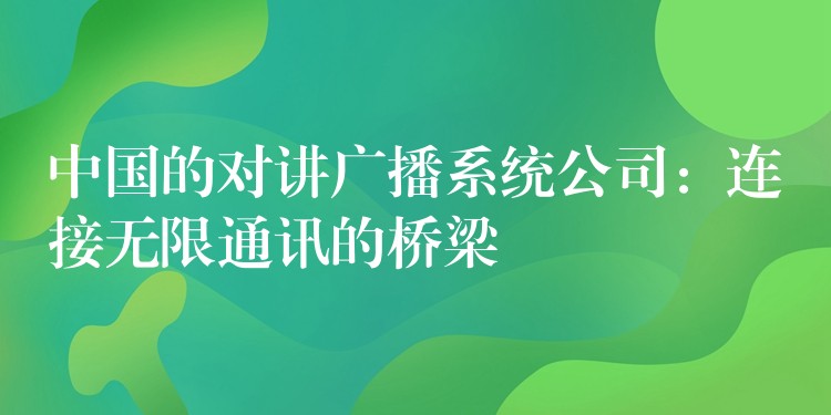  中国的对讲广播系统公司：连接无限通讯的桥梁