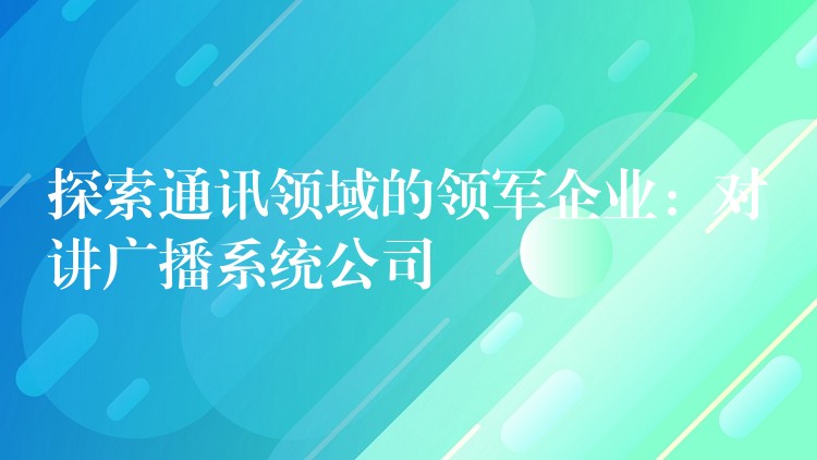  探索通讯领域的领军企业：对讲广播系统公司