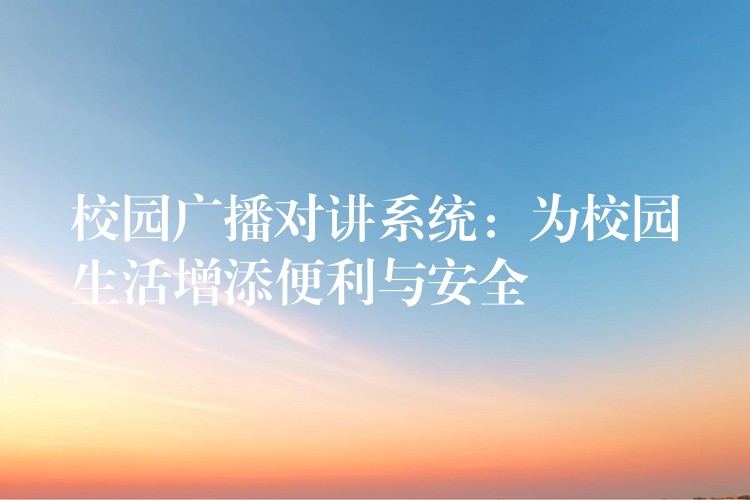  校园广播对讲系统：为校园生活增添便利与安全