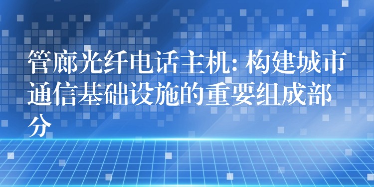  管廊光纤电话主机: 构建城市通信基础设施的重要组成部分