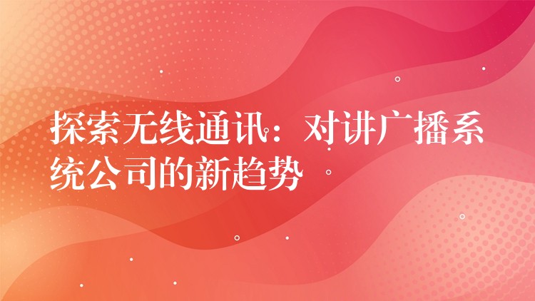  探索无线通讯：对讲广播系统公司的新趋势