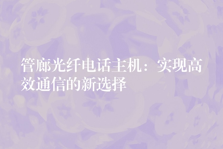  管廊光纤电话主机：实现高效通信的新选择