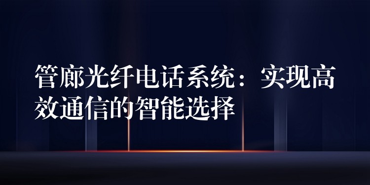  管廊光纤电话系统：实现高效通信的智能选择