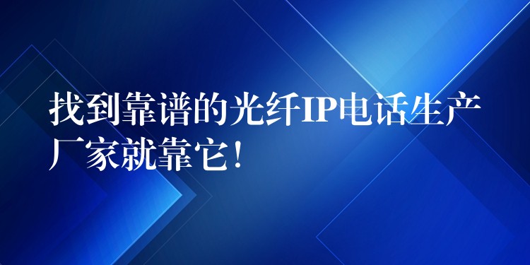  找到靠谱的光纤IP电话生产厂家就靠它！