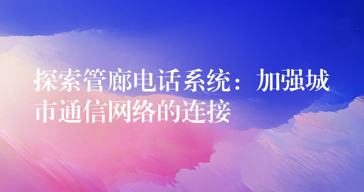  探索管廊电话系统：加强城市通信网络的连接