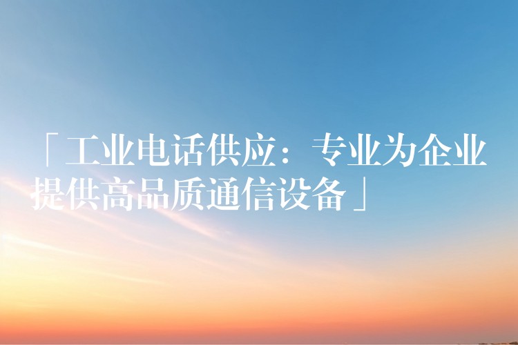  「工业电话供应：专业为企业提供高品质通信设备」