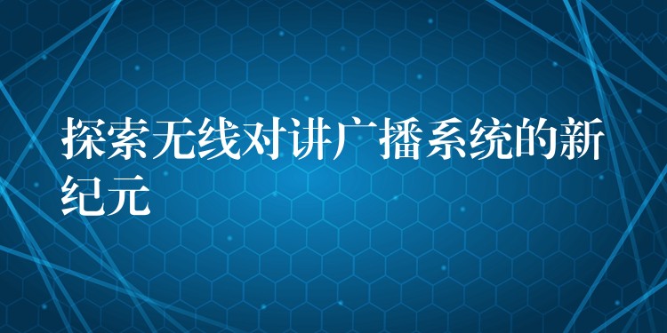  探索无线对讲广播系统的新纪元