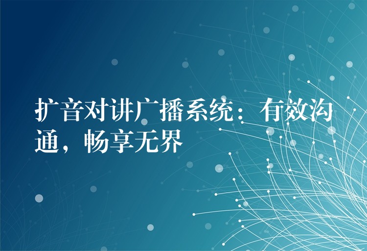  扩音对讲广播系统：有效沟通，畅享无界