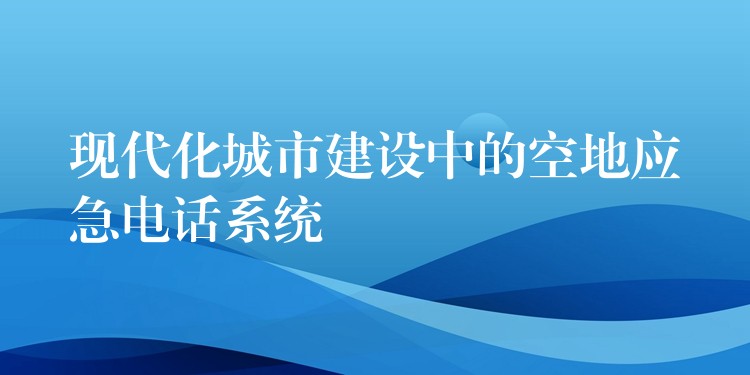 现代化城市建设中的空地应急电话系统 现代化城市建设中的空地应急电话系统
