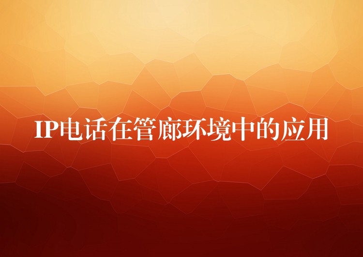 IP电话在管廊环境中的应用 IP电话在管廊环境中的应用