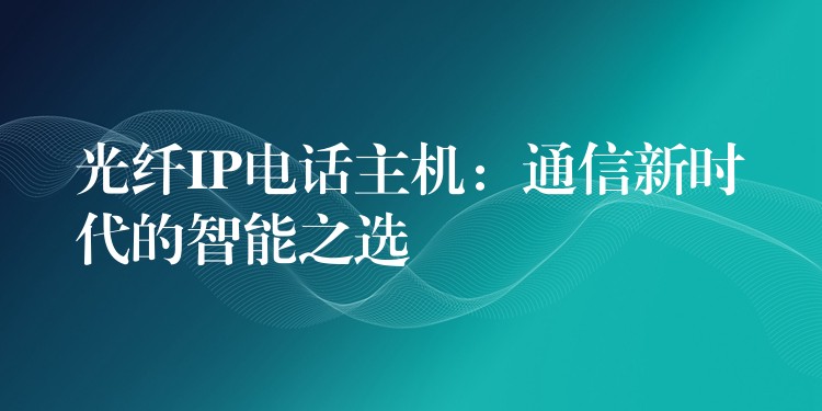 光纤IP电话主机：通信新时代的智能之选