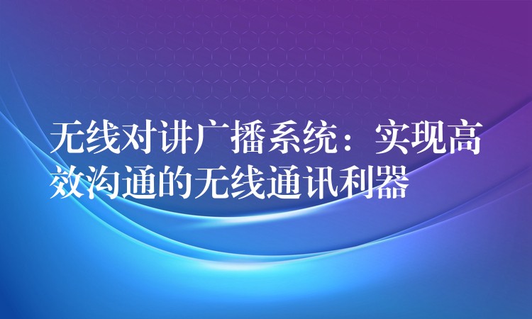  无线对讲广播系统：实现高效沟通的无线通讯利器