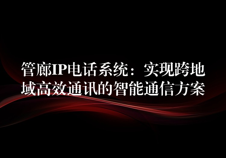  管廊IP电话系统：实现跨地域高效通讯的智能通信方案