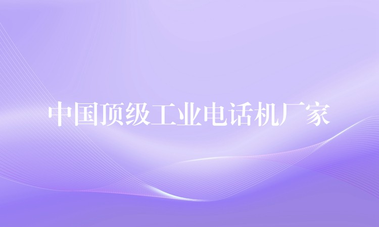  中国顶级工业电话机厂家