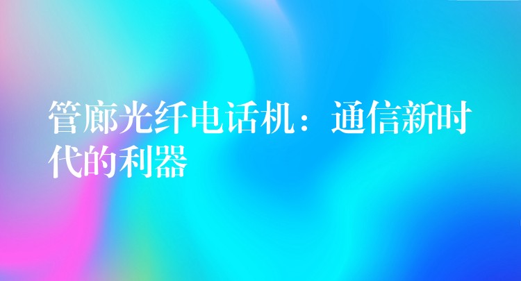  管廊光纤电话机：通信新时代的利器