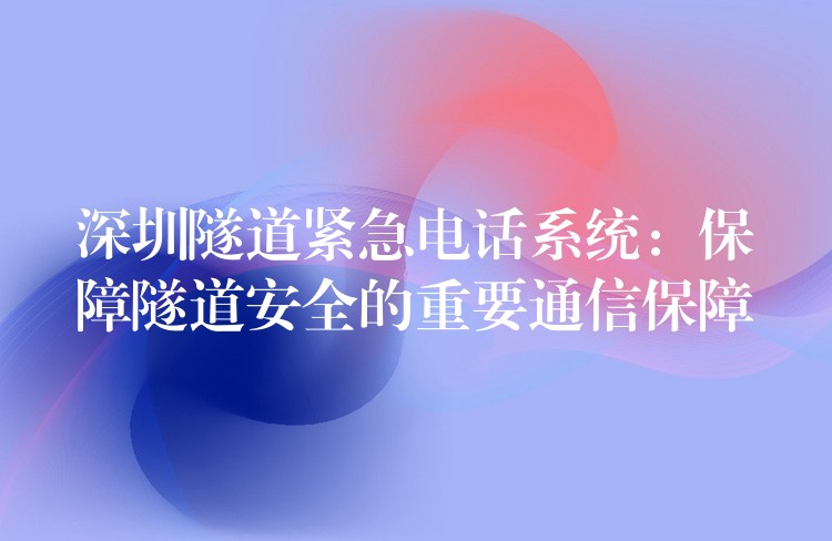  深圳隧道紧急电话系统：保障隧道安全的重要通信保障