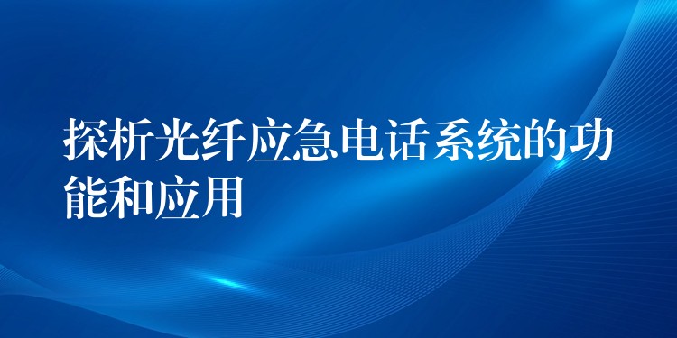  探析光纤应急电话系统的功能和应用