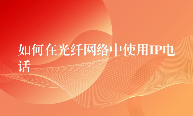 如何在光纤网络中使用IP电话 如何在光纤网络中使用IP电话