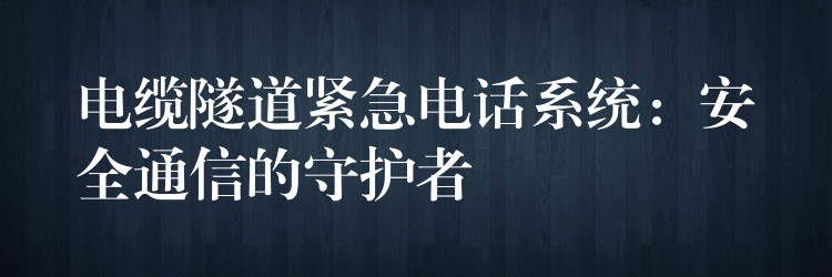  电缆隧道紧急电话系统：安全通信的守护者