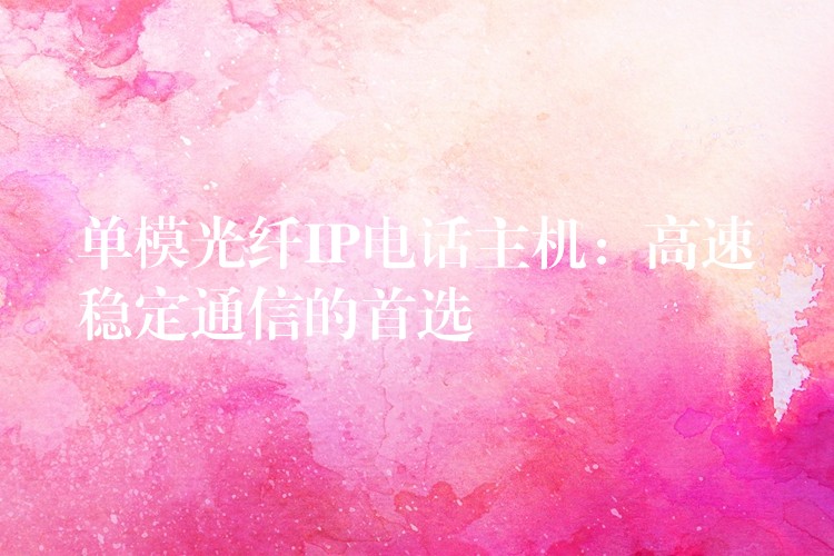  单模光纤IP电话主机：高速稳定通信的首选
