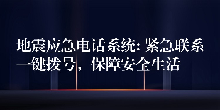 地震应急电话系统: 紧急联系一键拨号,保障安全生活 地震应急电话系统: 紧急联系一键拨号,保障安全生活