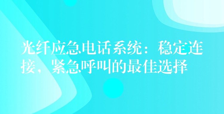 光纤应急电话系统:稳定连接,紧急呼叫的最佳选择 光纤应急电话系统:稳定连接,紧急呼叫的最佳选择