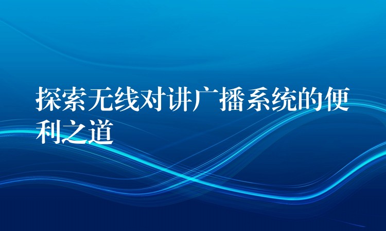  探索无线对讲广播系统的便利之道