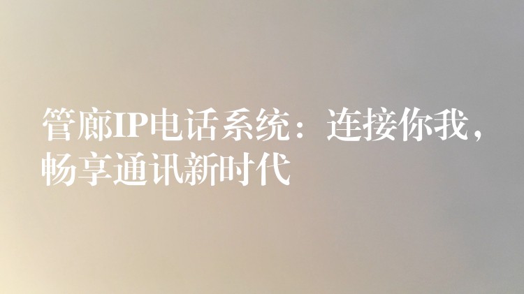 管廊IP电话系统:连接你我,畅享通讯新时代 管廊IP电话系统:连接你我,畅享通讯新时代