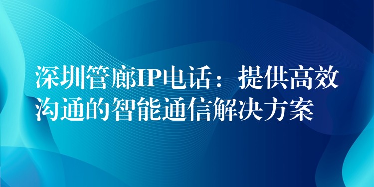 深圳管廊IP电话：提供高效沟通的智能通信解决方案