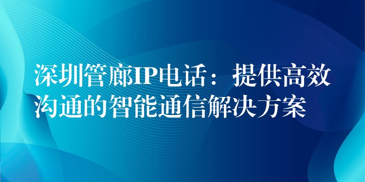  深圳管廊IP电话：提供高效沟通的智能通信解决方案