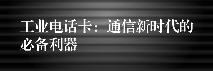  工业电话卡：通信新时代的必备利器