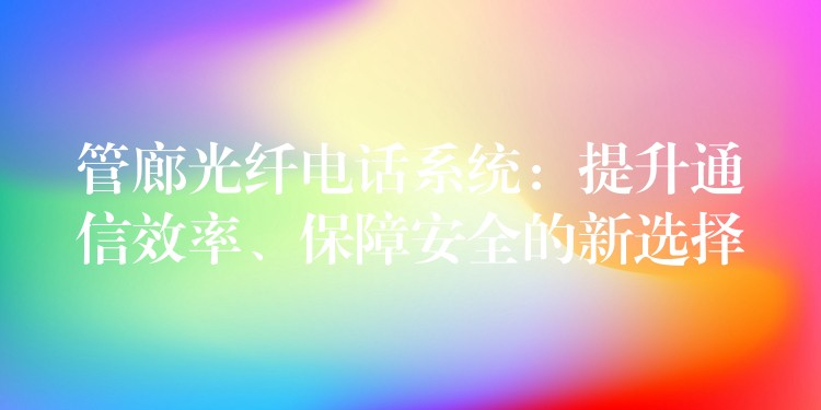  管廊光纤电话系统：提升通信效率、保障安全的新选择
