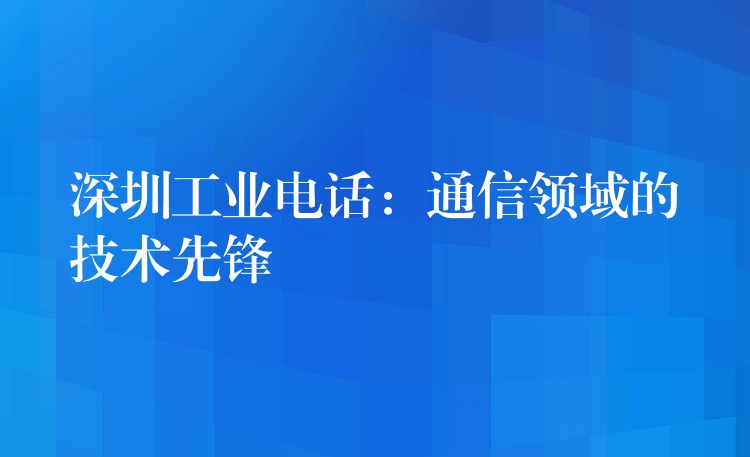  深圳工业电话：通信领域的技术先锋