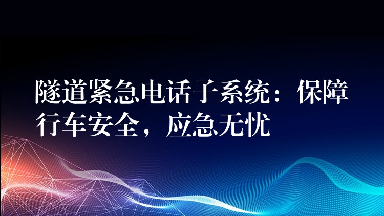  隧道紧急电话子系统：保障行车安全，应急无忧