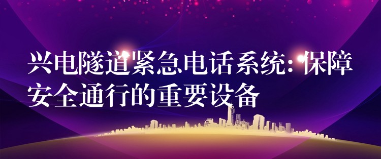  兴电隧道紧急电话系统: 保障安全通行的重要设备