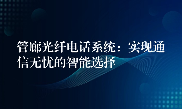 管廊光纤电话系统:实现通信无忧的智能选择 管廊光纤电话系统:实现通信无忧的智能选择