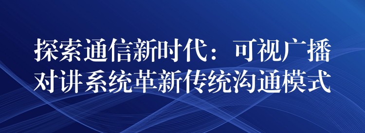  探索通信新时代：可视广播对讲系统革新传统沟通模式