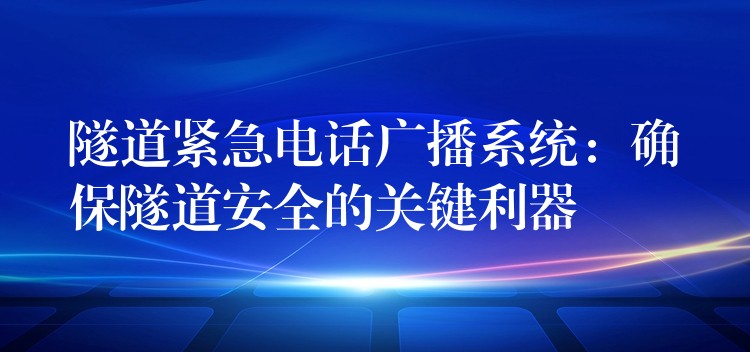 隧道紧急电话广播系统:确保隧道安全的关键利器 隧道紧急电话广播系统:确保隧道安全的关键利器