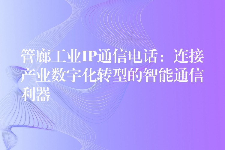  管廊工业IP通信电话：连接产业数字化转型的智能通信利器