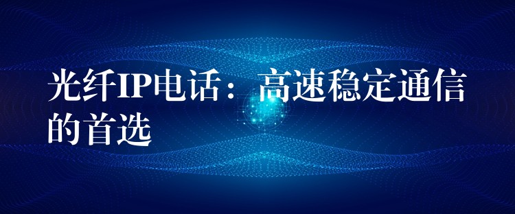  光纤IP电话：高速稳定通信的首选