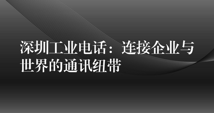 深圳工业电话:连接企业与世界的通讯纽带 深圳工业电话:连接企业与世界的通讯纽带
